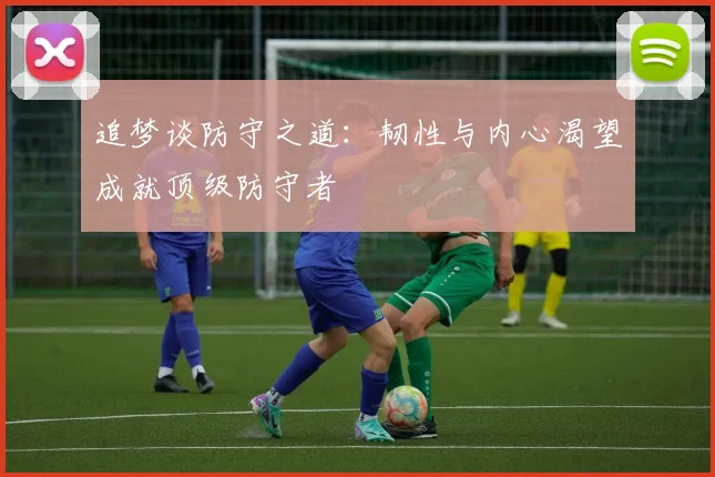 追梦谈防守之道：韧性与内心渴望成就顶级防守者