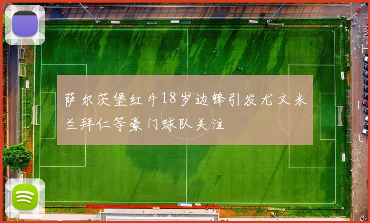 萨尔茨堡红牛18岁边锋引发尤文米兰拜仁等豪门球队关注