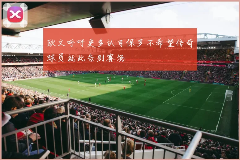 欧文呼吁更多认可保罗不希望传奇球员就此告别赛场
