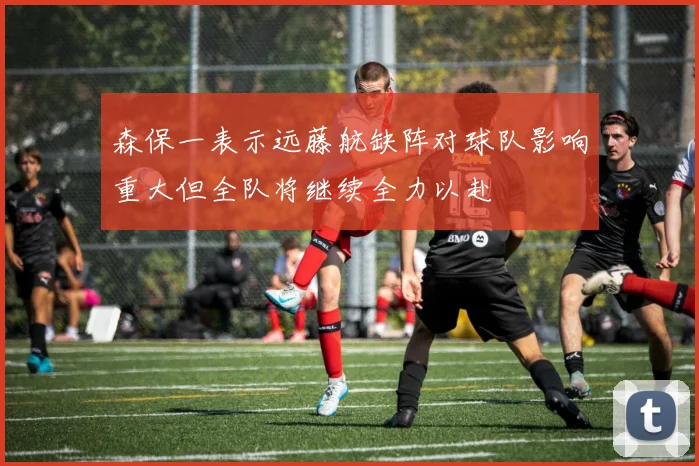森保一表示远藤航缺阵对球队影响重大但全队将继续全力以赴