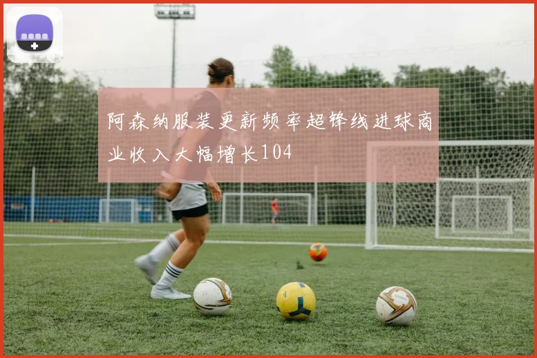 阿森纳服装更新频率超锋线进球商业收入大幅增长104