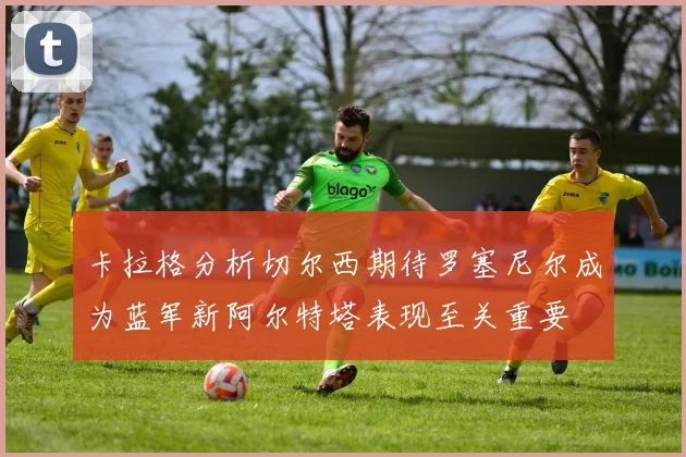 卡拉格分析切尔西期待罗塞尼尔成为蓝军新阿尔特塔表现至关重要