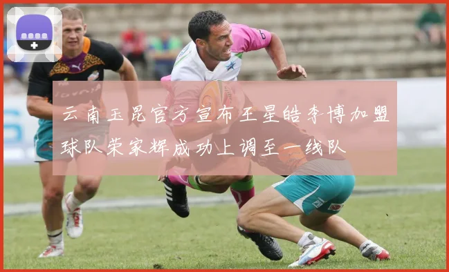 云南玉昆官方宣布王星皓李博加盟球队荣家辉成功上调至一线队