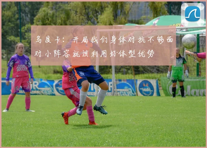 乌度卡：开局我们身体对抗不够面对小阵容就该利用好体型优势