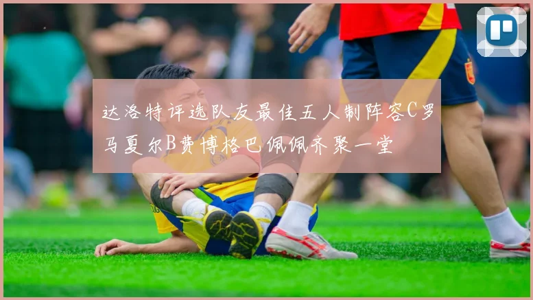 达洛特评选队友最佳五人制阵容C罗马夏尔B费博格巴佩佩齐聚一堂