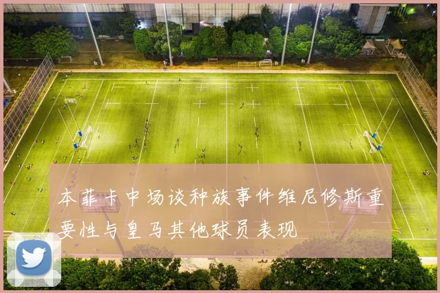 本菲卡中场谈种族事件维尼修斯重要性与皇马其他球员表现
