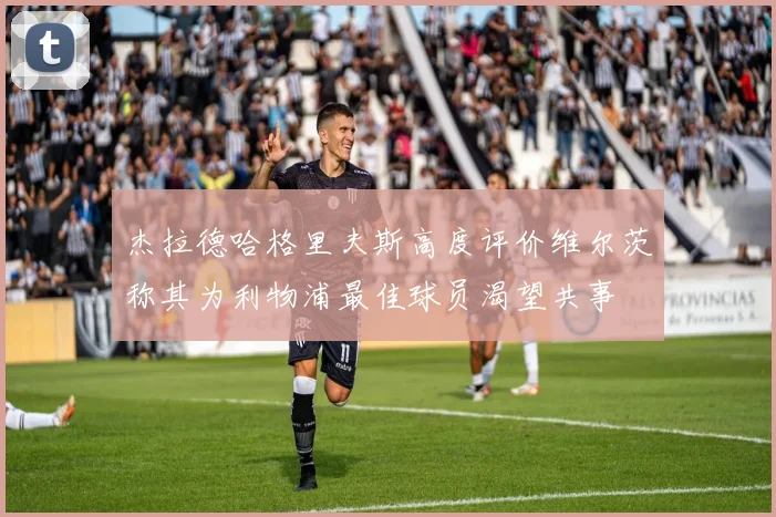 杰拉德哈格里夫斯高度评价维尔茨称其为利物浦最佳球员渴望共事