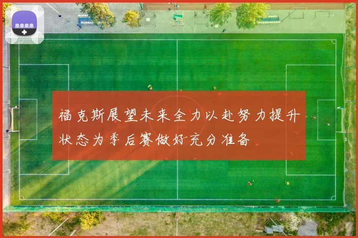 福克斯展望未来全力以赴努力提升状态为季后赛做好充分准备