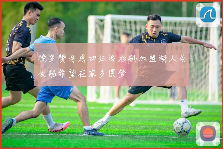 德罗赞考虑回归洛杉矶加盟湖人或快船希望在家乡圆梦