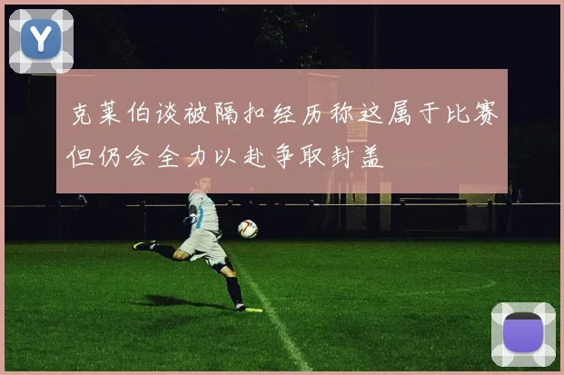 克莱伯谈被隔扣经历称这属于比赛但仍会全力以赴争取封盖