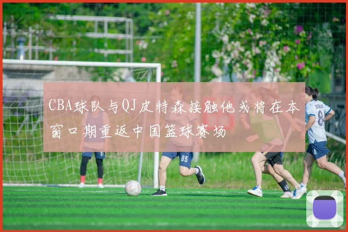 CBA球队与QJ皮特森接触他或将在本窗口期重返中国篮球赛场